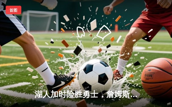 湖人加时险胜勇士，詹姆斯关键三分锁定胜局