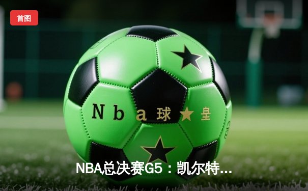NBA总决赛G5：凯尔特人惊天逆转，布朗独揽38分率队夺赛点