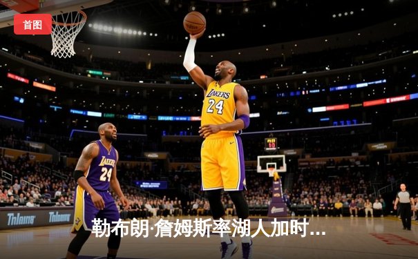 勒布朗·詹姆斯率湖人加时险胜勇士，库里空砍35分难救主
