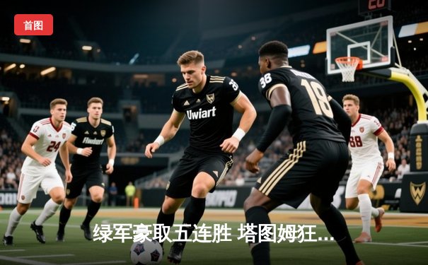 绿军豪取五连胜 塔图姆狂轰41分力克雄鹿