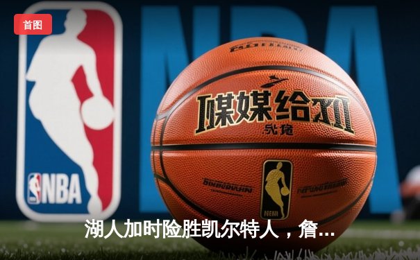 湖人加时险胜凯尔特人，詹姆斯砍下三双带队终结绿军主场连胜