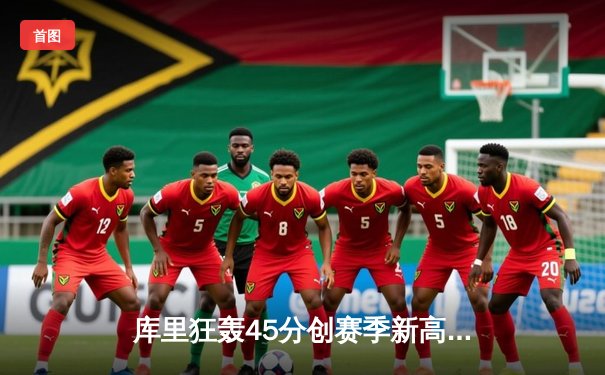 库里狂轰45分创赛季新高，勇士加时险胜凯尔特人延续连胜势头