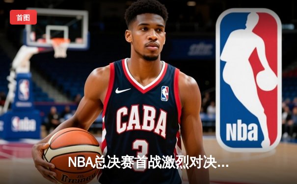 NBA总决赛首战激烈对决，湖人险胜凯尔特人三分